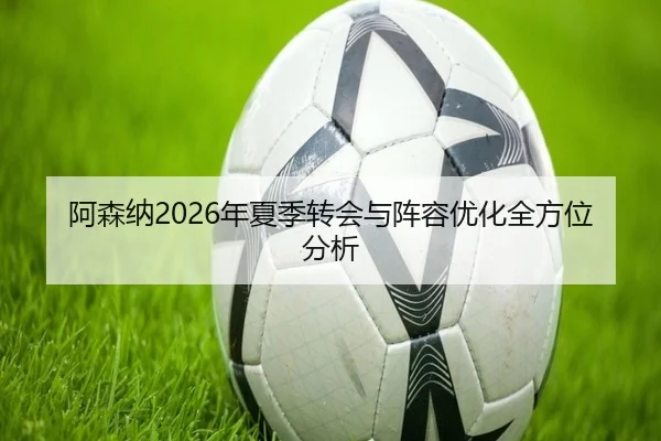 阿森纳2026年夏季转会与阵容优化全方位分析